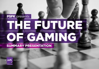 PSFK presents


    THE FUTURE
    OF GAMING
    SUMMARY PRESENTATION



A                      REPORT

    CO N S U LTI N G
 