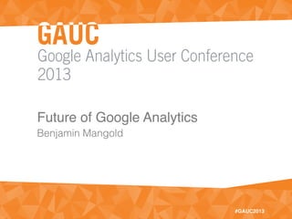 Google Analytics User Conference
2013
#GAUC2013
Future of Google Analytics
Benjamin Mangold
 