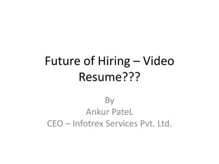 Future of Hiring – Video
      Resume???
               By
          Ankur PateL
CEO – Infotrex Services Pvt. Ltd.
 