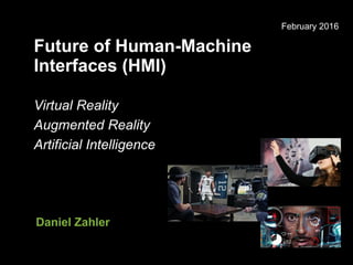 Future of Human-Machine
Interfaces (HMI)
Virtual Reality
Augmented Reality
Artificial Intelligence
February 2016
Daniel Zahler
 