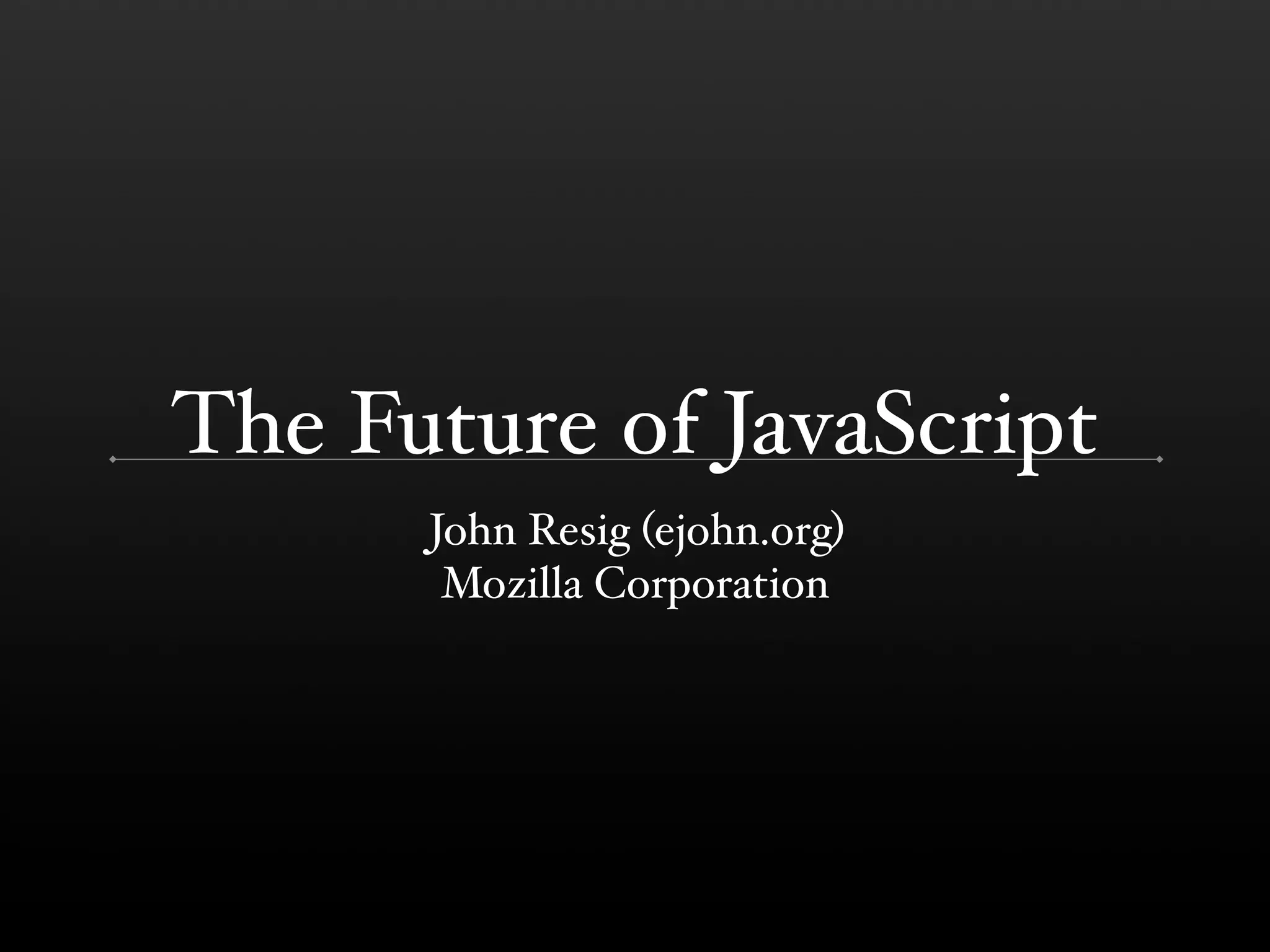 The Future of JavaScript John Resig (ejohn.org) Mozilla Corporation 