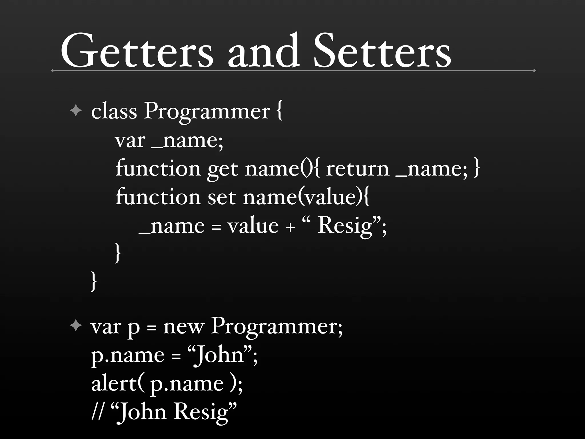 Getters and Setters ✦ class Programmer { var _name; function get name(){ return _name; } function set name(value){ _name = value + “ Resig”; } } ✦ var p = new Programmer; p.name = “John”; alert( p.name ); // “John Resig” 