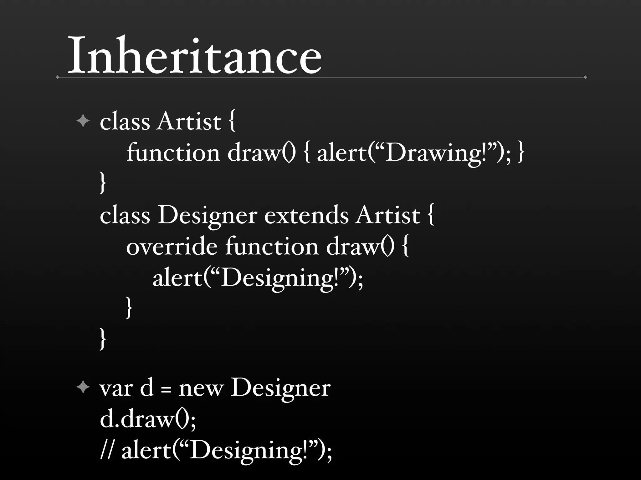Inheritance ✦ class Artist { function draw() { alert(“Drawing!”); } } class Designer extends Artist { override function draw() { alert(“Designing!”); } } ✦ var d = new Designer d.draw(); // alert(“Designing!”); 