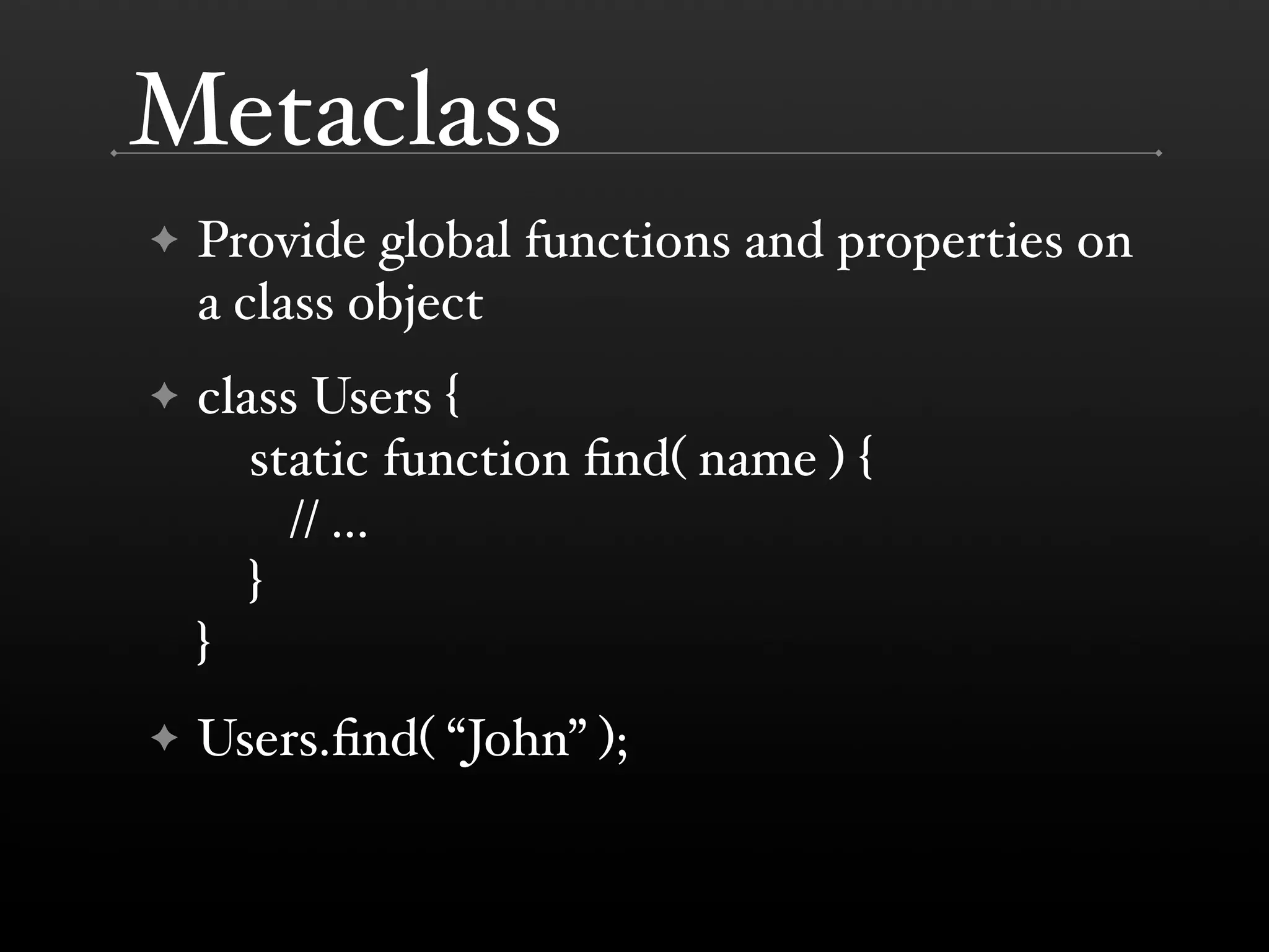 Metaclass ✦ Provide global functions and properties on a class object ✦ class Users { static function ﬁnd( name ) { // ... } } ✦ Users.ﬁnd( “John” ); 
