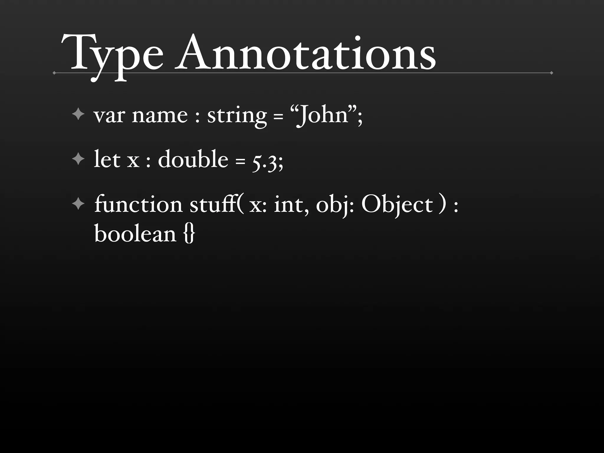 Type Annotations ✦ var name : string = “John”; ✦ let x : double = 5.3; ✦ function stuﬀ( x: int, obj: Object ) : boolean {} 