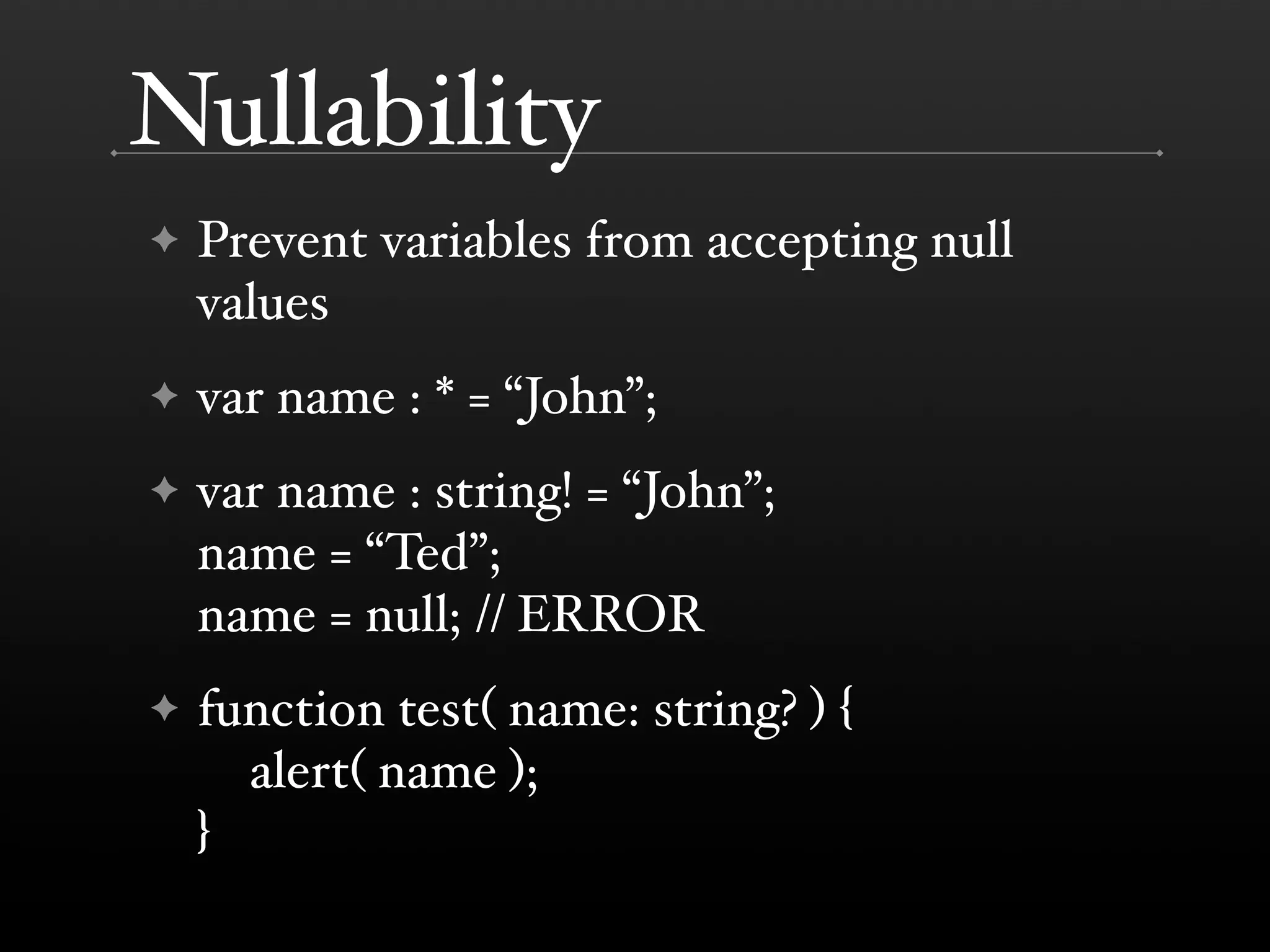 Nullability ✦ Prevent variables from accepting null values ✦ var name : * = “John”; ✦ var name : string! = “John”; name = “Ted”; name = null; // ERROR ✦ function test( name: string? ) { alert( name ); } 