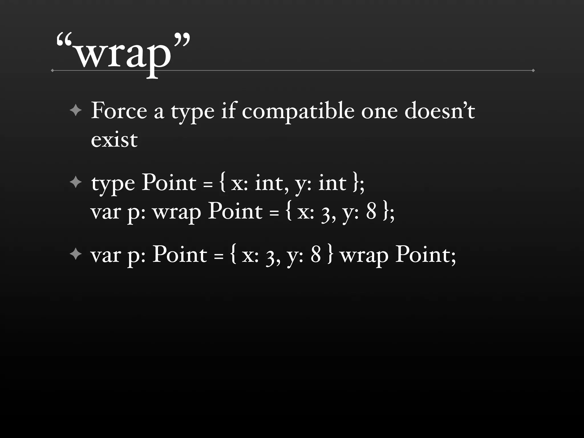“wrap” ✦ Force a type if compatible one doesn’t exist ✦ type Point = { x: int, y: int }; var p: wrap Point = { x: 3, y: 8 }; ✦ var p: Point = { x: 3, y: 8 } wrap Point; 