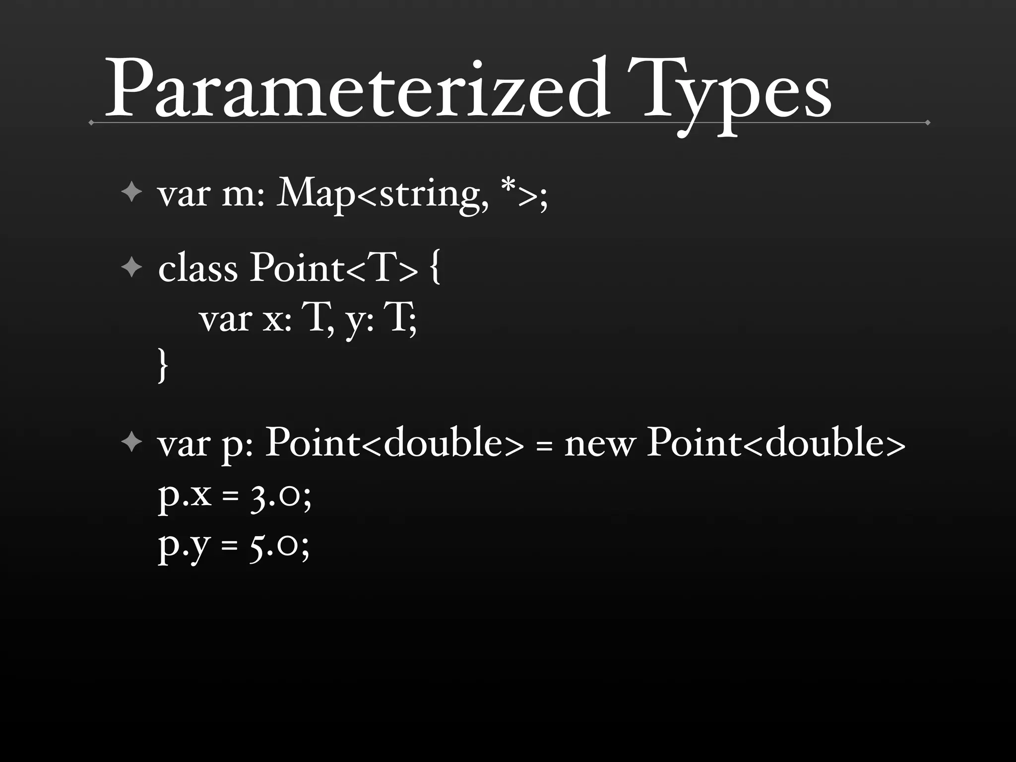 Parameterized Types ✦ var m: Map<string, *>; ✦ class Point<T> { var x: T, y: T; } ✦ var p: Point<double> = new Point<double> p.x = 3.0; p.y = 5.0; 