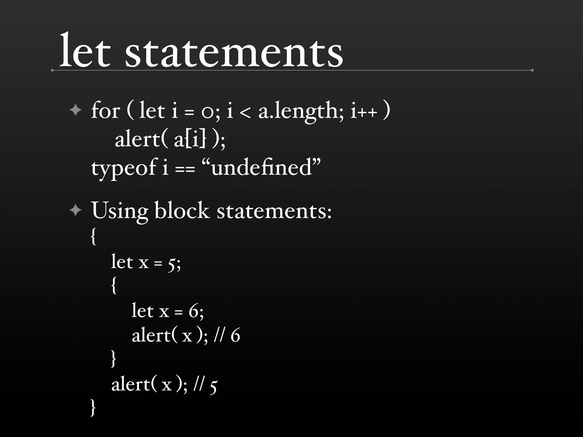 let statements ✦ for ( let i = 0; i < a.length; i++ ) alert( a[i] ); typeof i == “undeﬁned” ✦ Using block statements: { let x = 5; { let x = 6; alert( x ); // 6 } alert( x ); // 5 } 