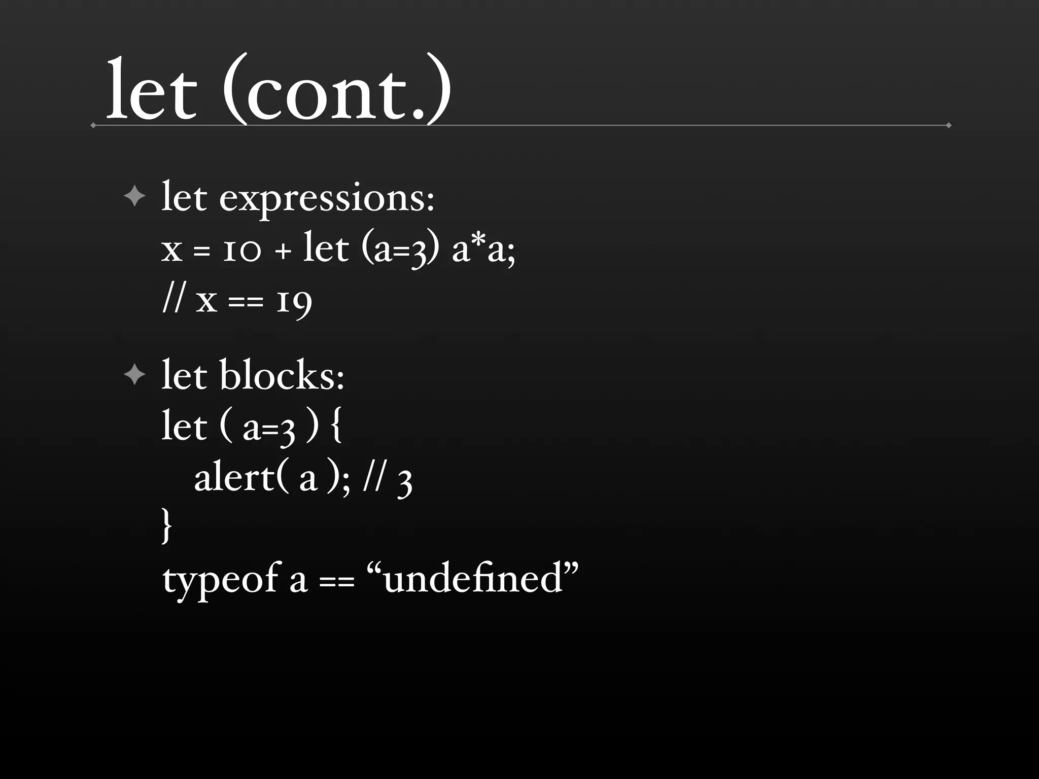 let (cont.) ✦ let expressions: x = 10 + let (a=3) a*a; // x == 19 ✦ let blocks: let ( a=3 ) { alert( a ); // 3 } typeof a == “undeﬁned” 