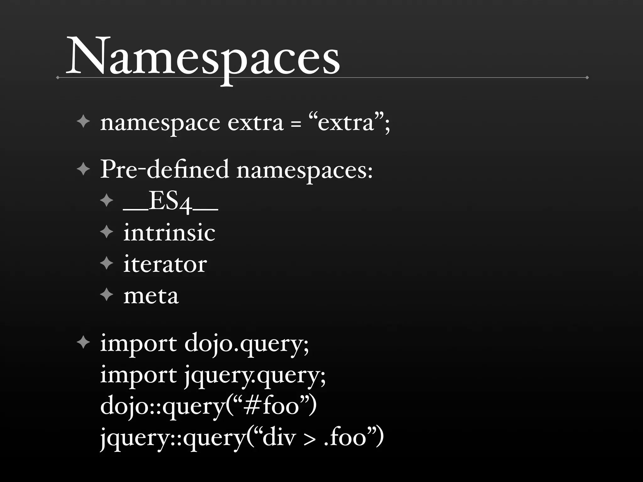 Namespaces ✦ namespace extra = “extra”; ✦ Pre-deﬁned namespaces: ✦ __ES4__ ✦ intrinsic ✦ iterator ✦ meta ✦ import dojo.query; import jquery.query; dojo::query(“#foo”) jquery::query(“div > .foo”) 