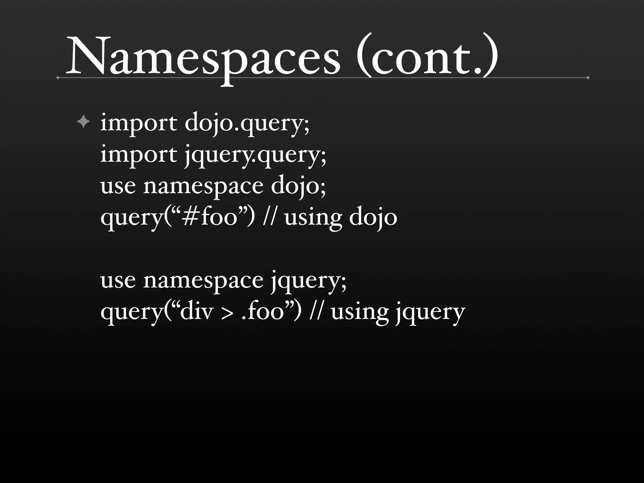 Namespaces (cont.) ✦ import dojo.query; import jquery.query; use namespace dojo; query(“#foo”) // using dojo use namespace jquery; query(“div > .foo”) // using jquery 