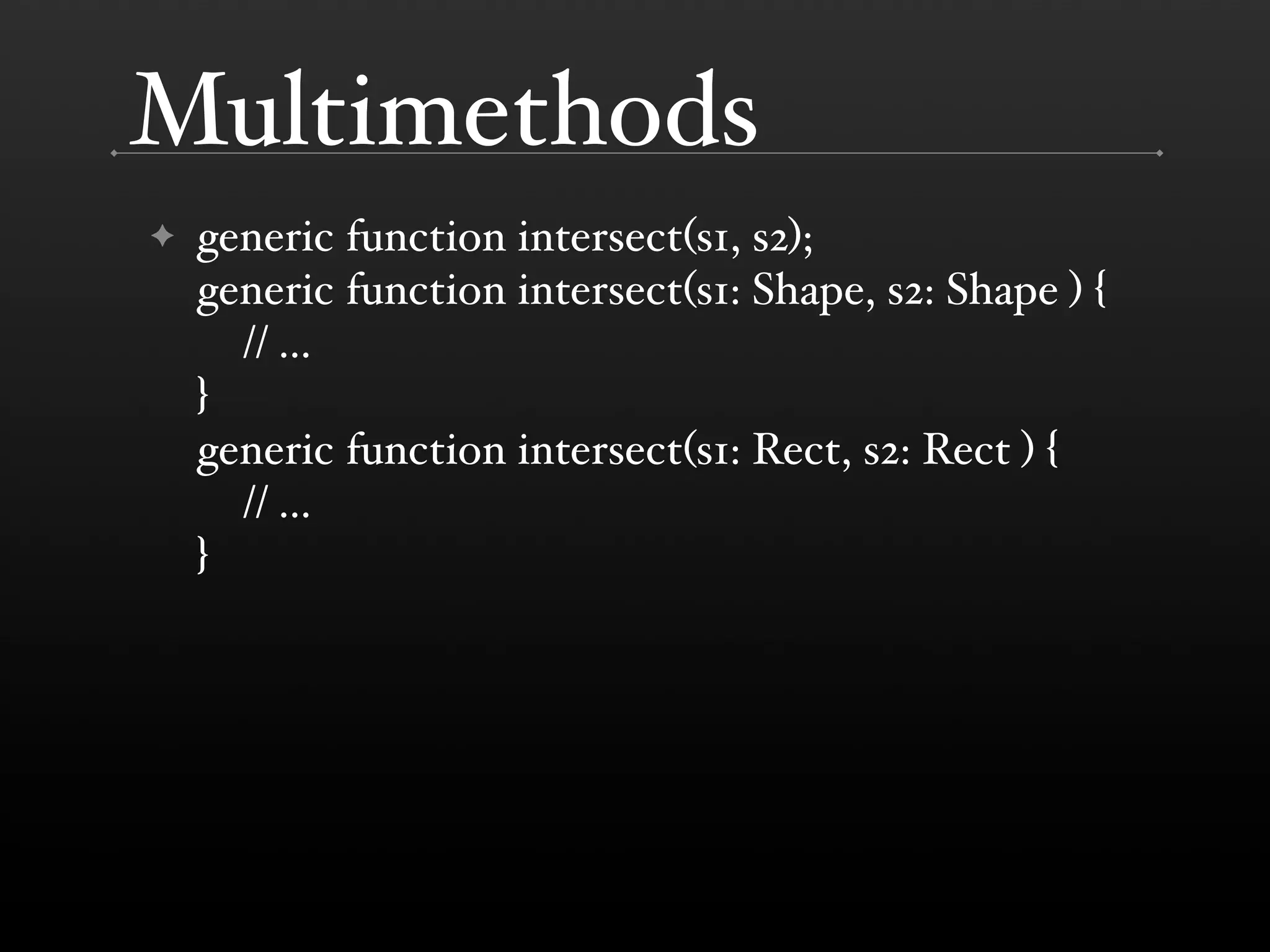 Multimethods ✦ generic function intersect(s1, s2); generic function intersect(s1: Shape, s2: Shape ) { // ... } generic function intersect(s1: Rect, s2: Rect ) { // ... } 