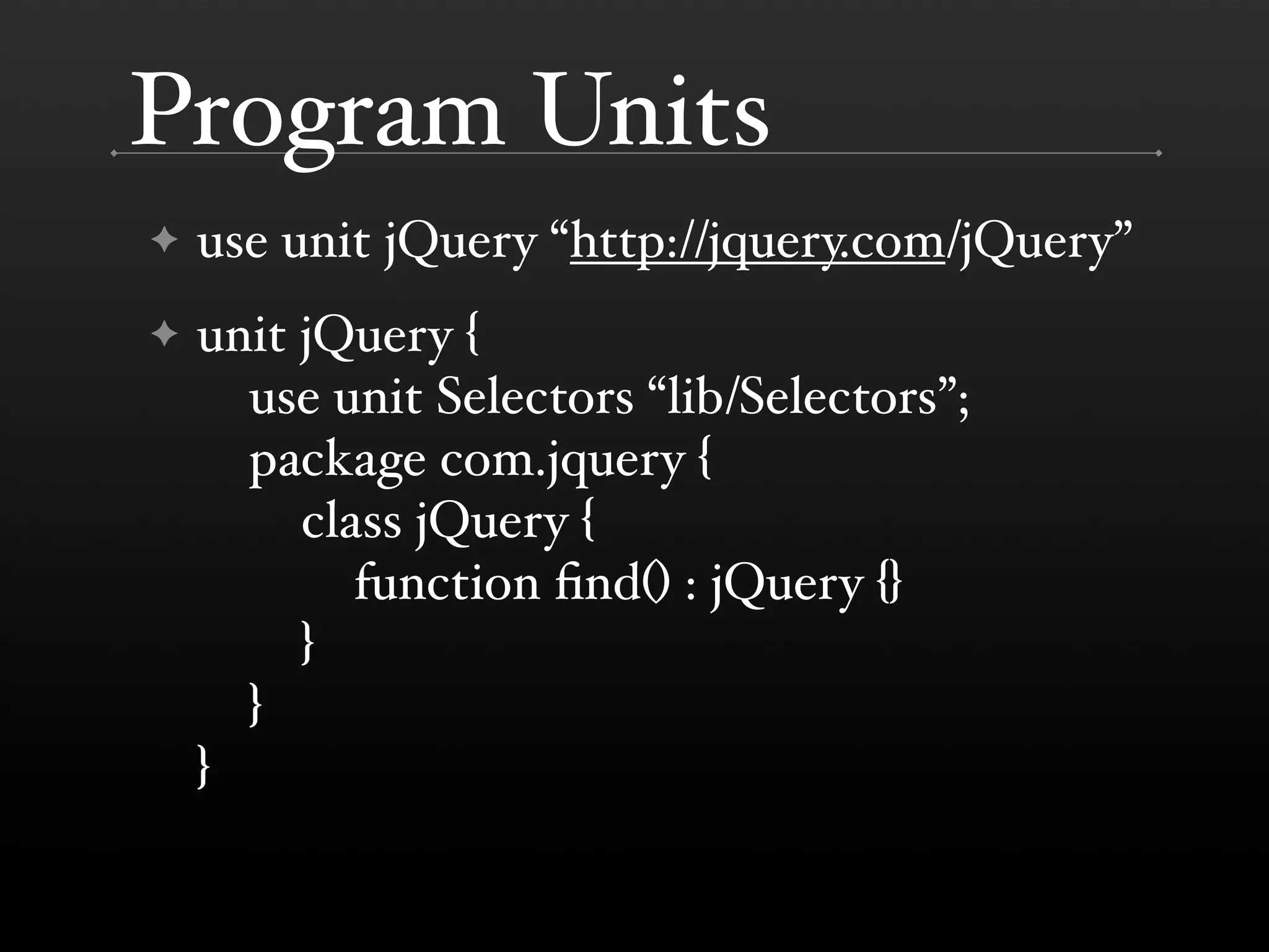 Program Units ✦ use unit jQuery “http://jquery.com/jQuery” ✦ unit jQuery { use unit Selectors “lib/Selectors”; package com.jquery { class jQuery { function ﬁnd() : jQuery {} } } } 