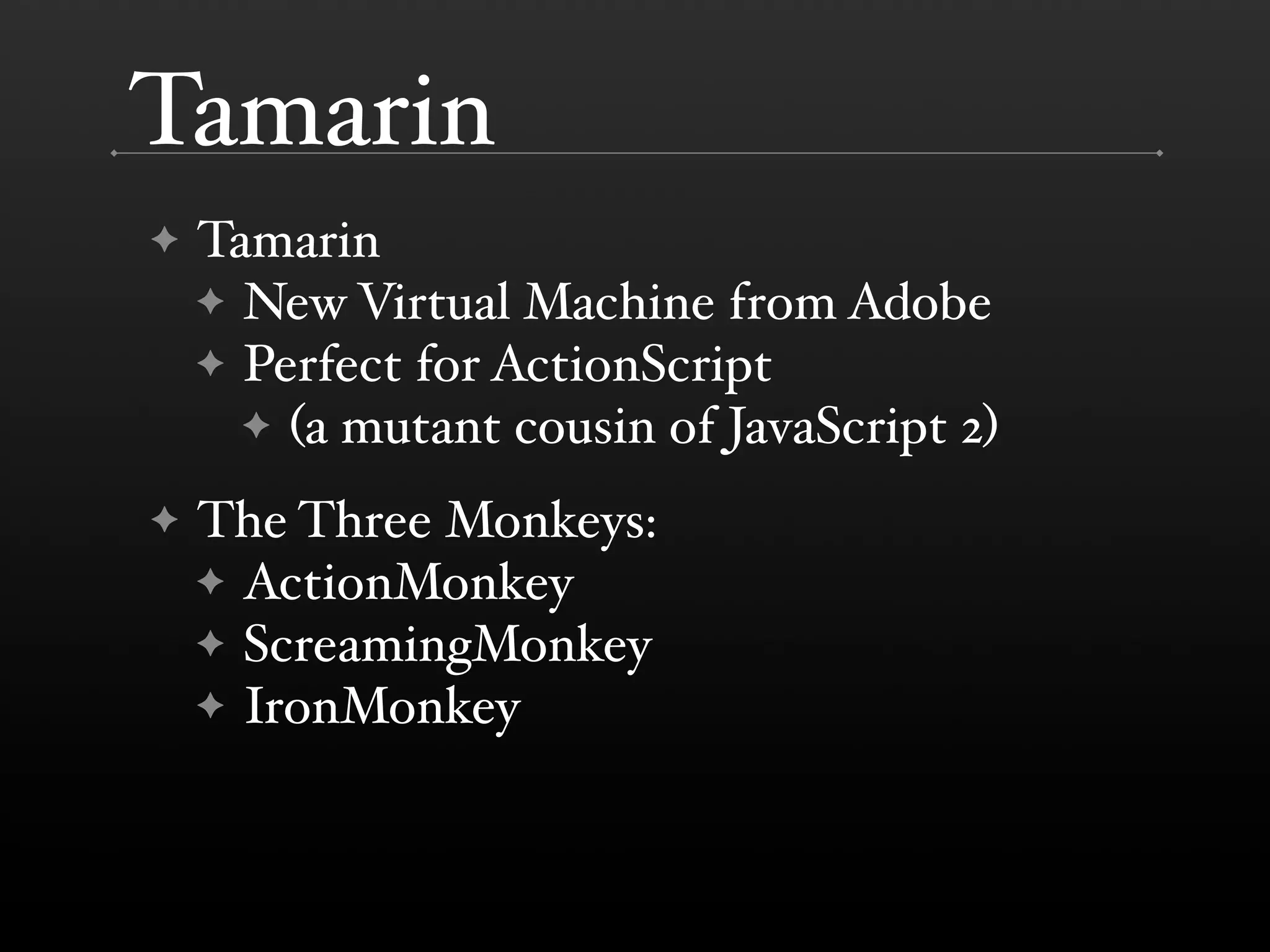 Tamarin ✦ Tamarin ✦ New Virtual Machine from Adobe ✦ Perfect for ActionScript ✦ (a mutant cousin of JavaScript 2) ✦ The Three Monkeys: ✦ ActionMonkey ✦ ScreamingMonkey ✦ IronMonkey 