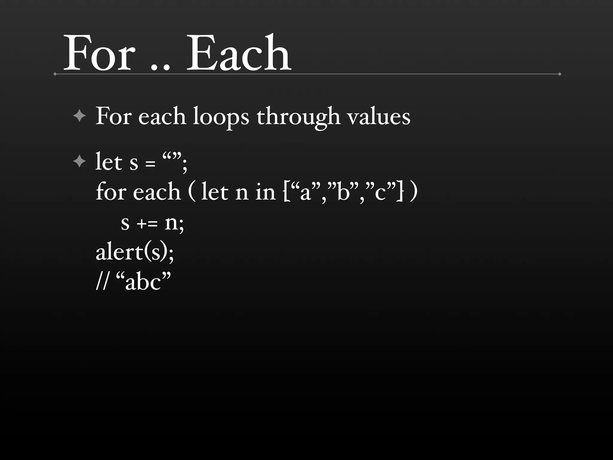 For .. Each ✦ For each loops through values ✦ let s = “”; for each ( let n in [“a”,”b”,”c”] ) s += n; alert(s); // “abc” 