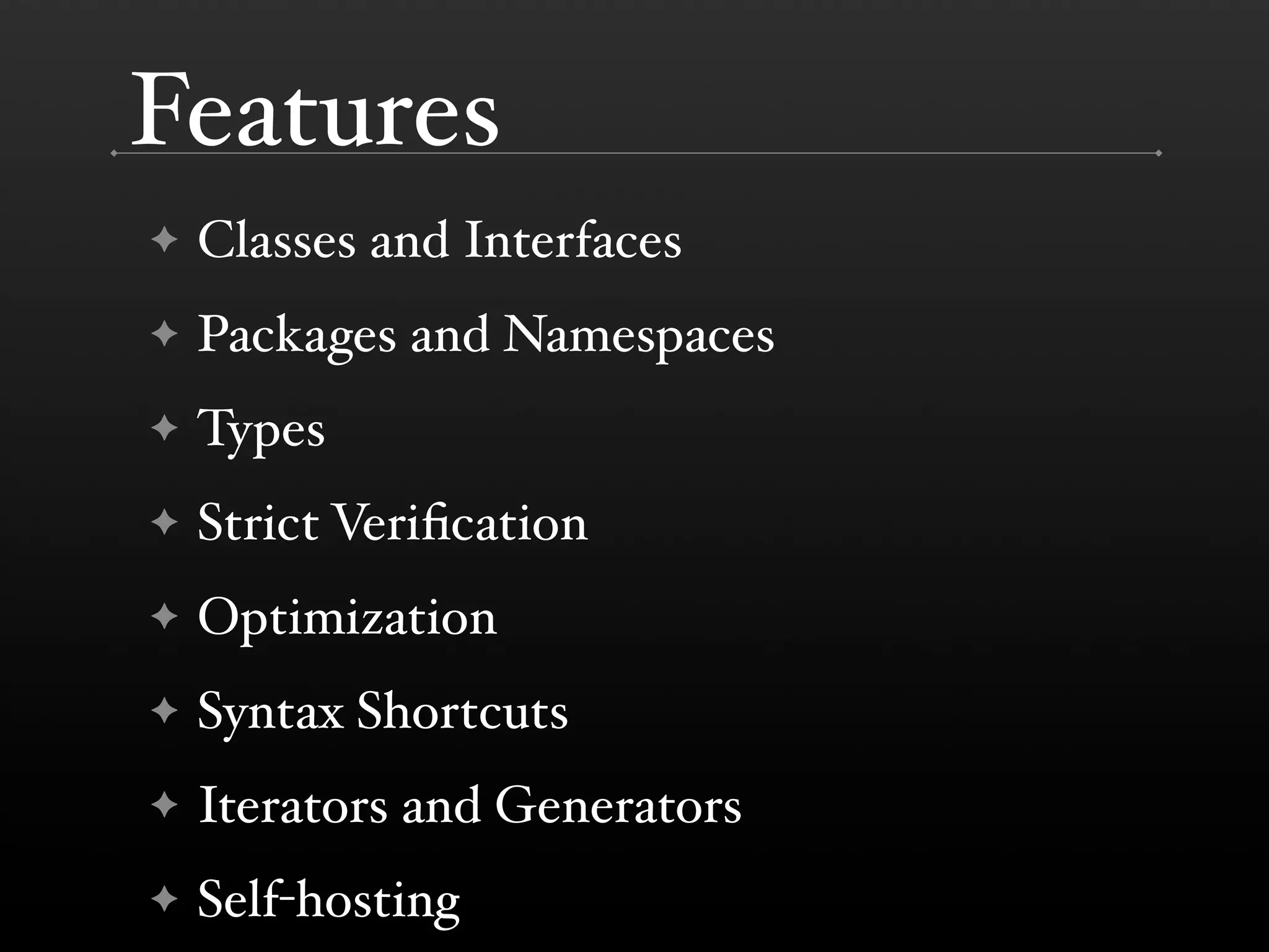 Features ✦ Classes and Interfaces ✦ Packages and Namespaces ✦ Types ✦ Strict Veriﬁcation ✦ Optimization ✦ Syntax Shortcuts ✦ Iterators and Generators ✦ Self-hosting 