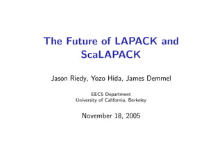 The Future of LAPACK and
       ScaLAPACK

 Jason Riedy, Yozo Hida, James Demmel

               EECS Department
        University of California, Berkeley


          November 18, 2005
 