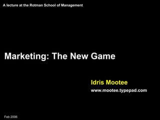 A lecture at the Rotman School of Management




Marketing: The New Game

                                               Idris Mootee
                                               www.mootee.typepad.com




Feb 2006                                                 Confidential and Proprietary © 2006 Blast Radius Inc.