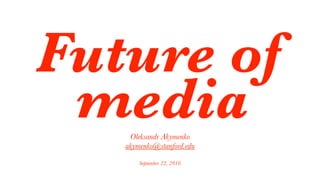 Future of
mediaOleksandr Akymenko
akymenko@stanford.edu
September 22, 2016
 