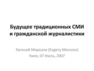 Будущее традиционных СМИ и гражданской журналистики Евгений Морозов (Evgeny Morozov)‏ Киев, 07 Июль, 2007 