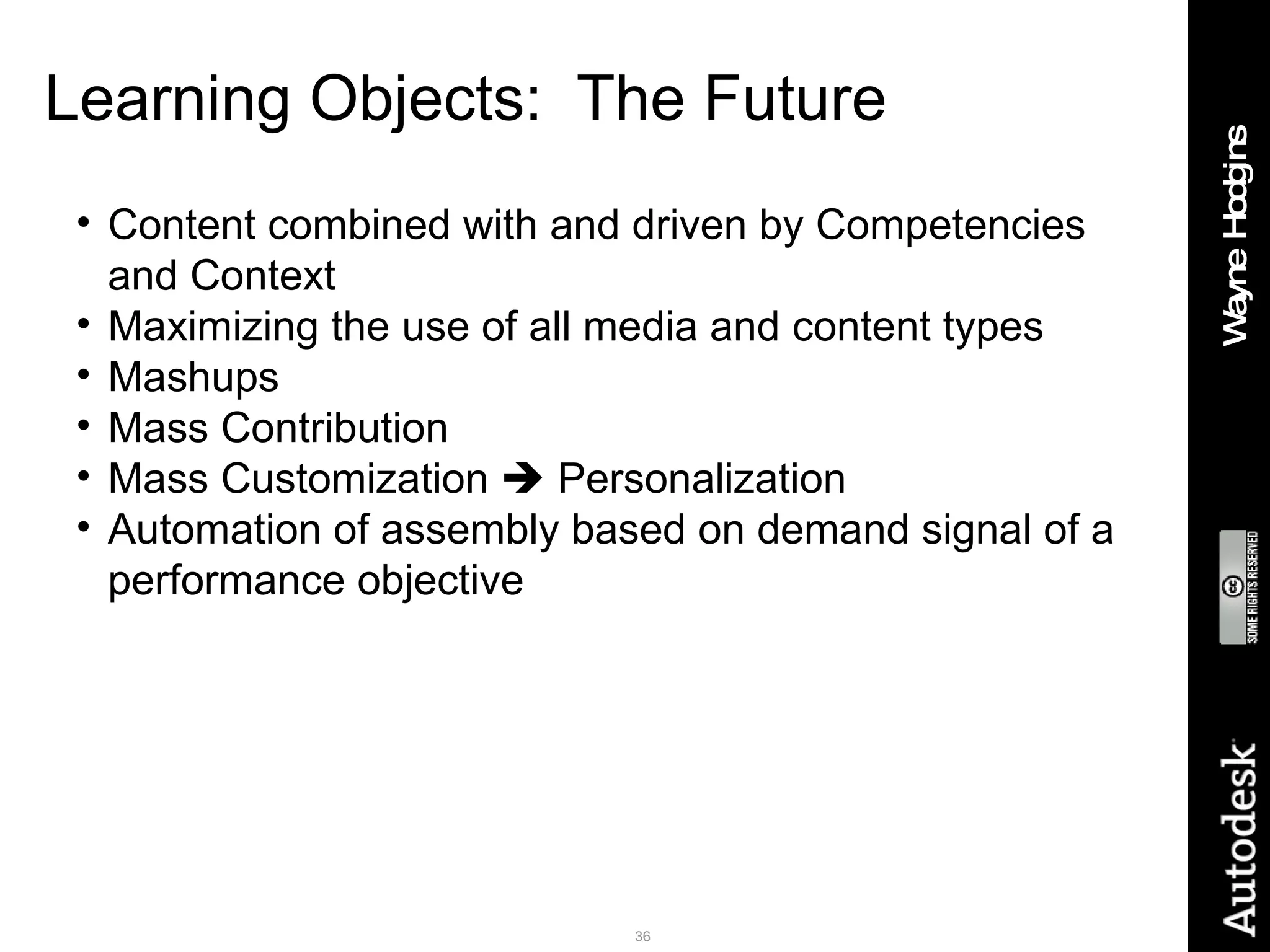 Learning Objects:  The Future Content combined with and driven by Competencies and Context  Maximizing the use of all media and content types Mashups Mass Contribution Mass Customization    Personalization Automation of assembly based on demand signal of a performance objective 