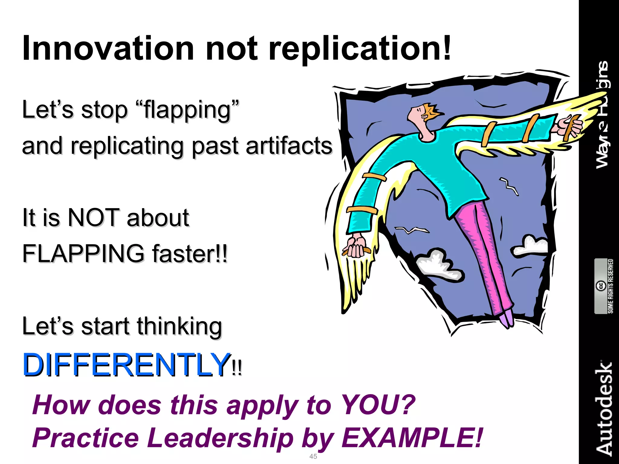 Innovation not replication! Let’s stop “flapping”  and replicating past artifacts It is NOT about  FLAPPING faster!! Let’s start thinking  DIFFERENTLY !! How does this apply to YOU?  Practice Leadership by EXAMPLE! 