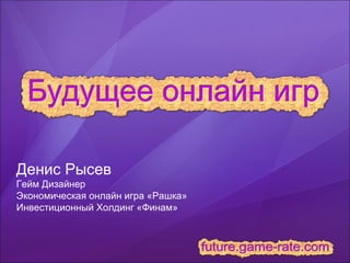 Будущее онлайн игр Денис Рысев Гейм Дизайнер  Экономическая онлайн игра «Рашка»  Инвестиционный Холдинг «Финам»  