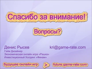 Денис Рысев  [email_address] Гейм Дизайнер  Экономическая онлайн игра «Рашка»  Инвестиционный Холдинг «Финам»  