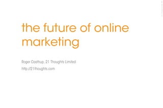© 21 Thoughts Limited, 2007
the future of online
marketing
Roger Coathup, 21 Thoughts Limited
http://21thoughts.com




                                     21 Thoughts | futures inspired