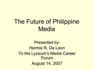 The Future of Philippine Media Presented by: Hermie R. De Leon To the Lyceum’s Media Career Forum August 14, 2007 