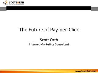 The Future of Pay-per-Click Scott OrthInternet Marketing Consultant www.ScottOrth.com 