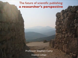 The future of scientiﬁc publishing:
a researcher's perspective 




    Professor	
  Stephen	
  Curry
          Imperial	
  College
 