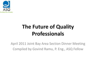 The Future of Quality
           Professionals
April 2011 Joint Bay Area Section Dinner Meeting
 Compiled by Govind Ramu, P. Eng., ASQ Fellow
 