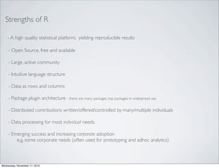 Strengths of R

    - A high quality statistical platform, yielding reproducible results

    - Open Source, free and avai...