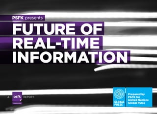 PSFK presents


    FUTURE OF
    REAL-TIME
    INFORMATION

                                Prepared by
A                      REPORT   PSFK for
                                United Nations
    CO N S U LTI N G            Global Pulse
 