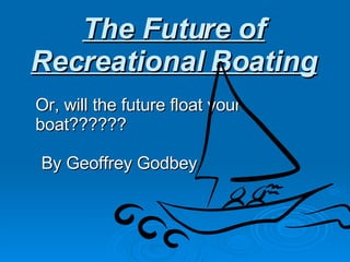 The Future of Recreational Boating Or, will the future float your boat?????? By Geoffrey Godbey 