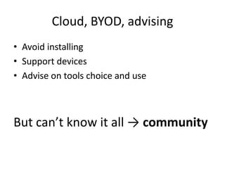 Cloud, BYOD, advising
• Avoid installing
• Support devices
• Advise on tools choice and use
But can’t know it all → community
 