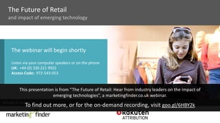 The Future of Retail
The webinar will begin shortly
Listen via your computer speakers or on the phone
UK: +44 (0) 330 221 9922
Access Code: 972-543-053
Brought to you by In association with
and impact of emerging technology
This presentation is from “The Future of Retail: Hear from industry leaders on the impact of
emerging technologies”, a marketingfinder.co.uk webinar.
To find out more, or for the on-demand recording, visit goo.gl/6HBY2k
 