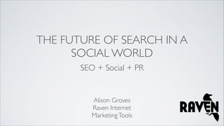 THE FUTURE OF SEARCH IN A
SOCIAL WORLD
SEO + Social + PR

Alison Groves	

Raven Internet 	

Marketing Tools

 
