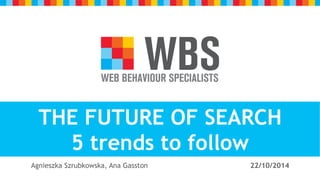 v 
z 
THE FUTURE OF SEARCH 
5 trends to follow 
Agnieszka Szrubkowska, Ana Gasston 22/10/2014 
 