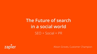 The Future of search
in a social world
SEO + Social + PR
Alison Groves, Customer Champion
 