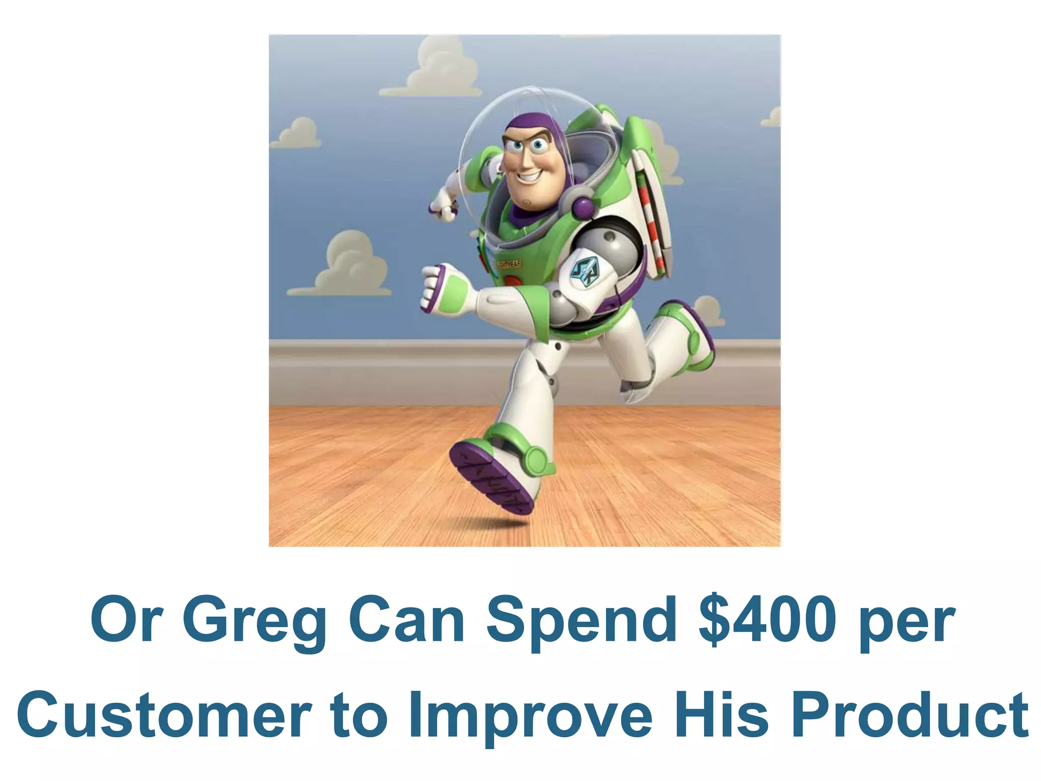 Or Greg Can Spend $400 per
Customer to Improve His Product
 