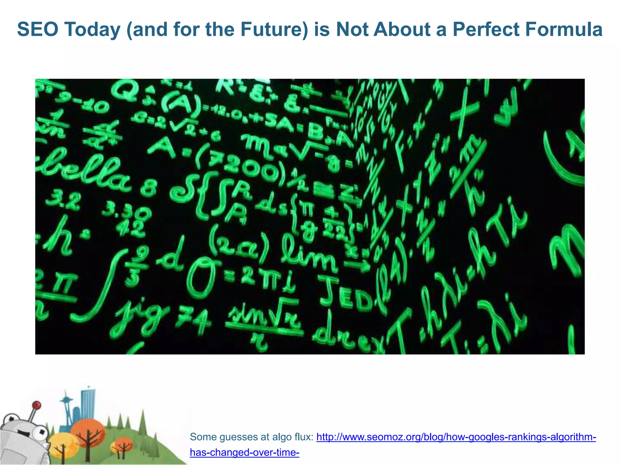 SEO Today (and for the Future) is Not About a Perfect Formula




                  Some guesses at algo flux: http://www.seomoz.org/blog/how-googles-rankings-algorithm-
                  has-changed-over-time-
 