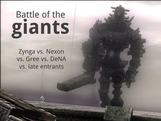 Battle of the
giants
 Zynga vs. Nexon
vs. Gree vs. DeNA
 vs. late entrants
 