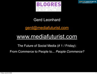 www.mediafuturist.com




                                   Gerd Leonhard

                             gerd@mediafuturist.com

                        www.mediafuturist.com
                        The Future of Social Media (# 1 / Friday):
                 From Commerce to People to... People Commerce?




Friday, June 20, 2008                                                                        1