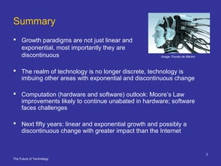The Future of Technology
2
Summary
 Growth paradigms are not just linear and
exponential, most importantly they are
disco...