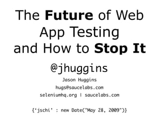 The Future of Web
   App Testing
and How to Stop It
         @jhuggins
             Jason Huggins
           hugs@saucelabs.com
     seleniumhq.org | saucelabs.com


  {‘jschi’ : new Date(quot;May 28, 2009quot;)}
 