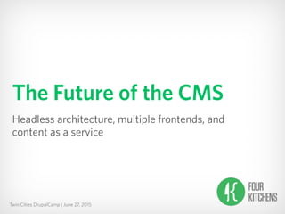 Twin Cities DrupalCamp | June 27, 2015
The Future of the CMS
Headless architecture, multiple frontends, and 
content as a ...