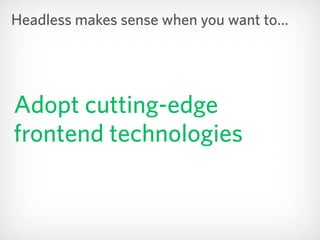 Adopt cutting-edge
frontend technologies
Headless makes sense when you want to…
 